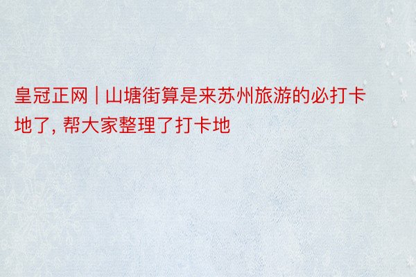 皇冠正网 | 山塘街算是来苏州旅游的必打卡地了， 帮大家整理了打卡地