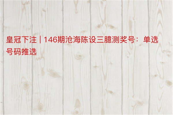 皇冠下注 | 146期沧海陈设三臆测奖号：单选号码推选