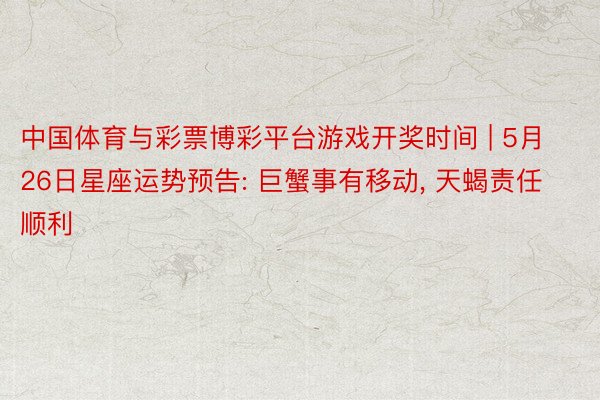 中国体育与彩票博彩平台游戏开奖时间 | 5月26日星座运势预告: 巨蟹事有移动， 天蝎责任顺利