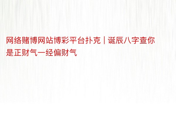 网络赌博网站博彩平台扑克 | 诞辰八字查你是正财气一经偏财气