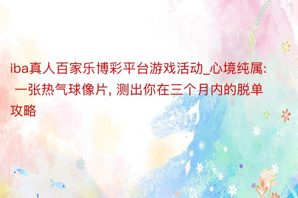 iba真人百家乐博彩平台游戏活动_心境纯属: 一张热气球像片， 测出你在三个月内的脱单攻略