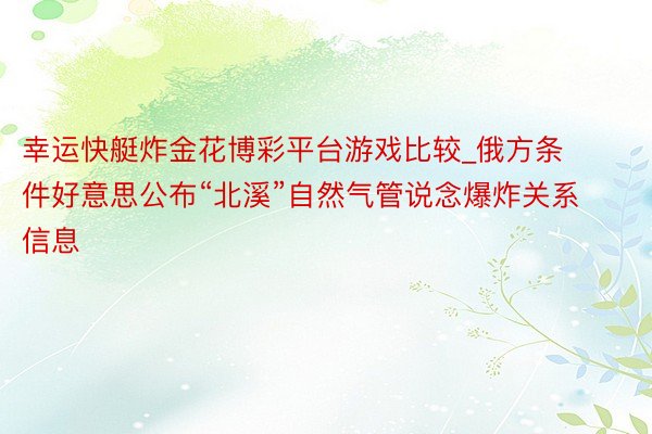 幸运快艇炸金花博彩平台游戏比较_俄方条件好意思公布“北溪”自然气管说念爆炸关系信息