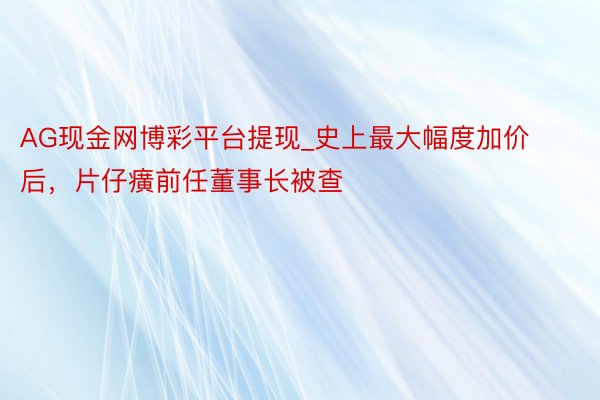 AG现金网博彩平台提现_史上最大幅度加价后，片仔癀前任董事长被查
