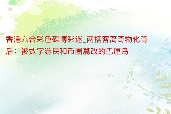 香港六合彩色碟博彩迷_两搭客离奇物化背后：被数字游民和币圈篡改的巴厘岛