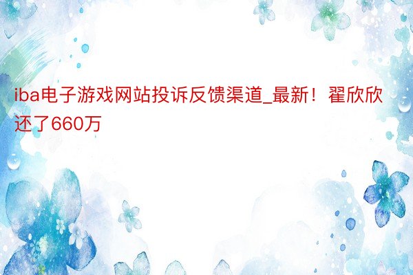 iba电子游戏网站投诉反馈渠道_最新！翟欣欣还了660万